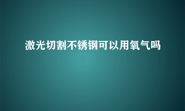 激光切割不锈钢可以用氧气吗