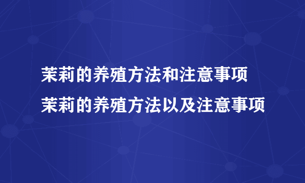 茉莉的养殖方法和注意事项 茉莉的养殖方法以及注意事项