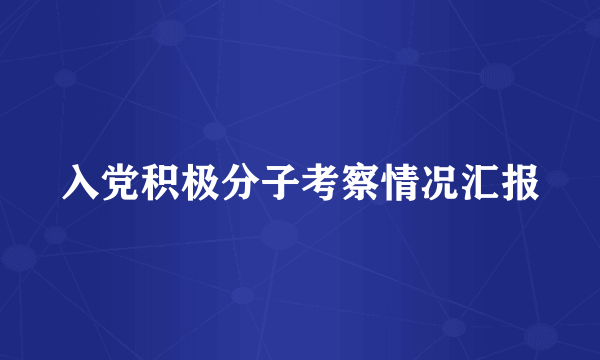 入党积极分子考察情况汇报