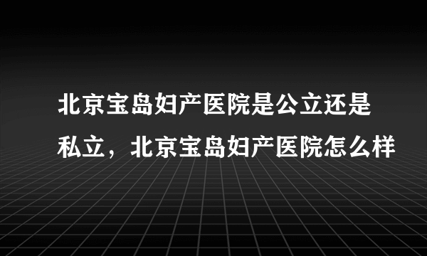 北京宝岛妇产医院是公立还是私立，北京宝岛妇产医院怎么样