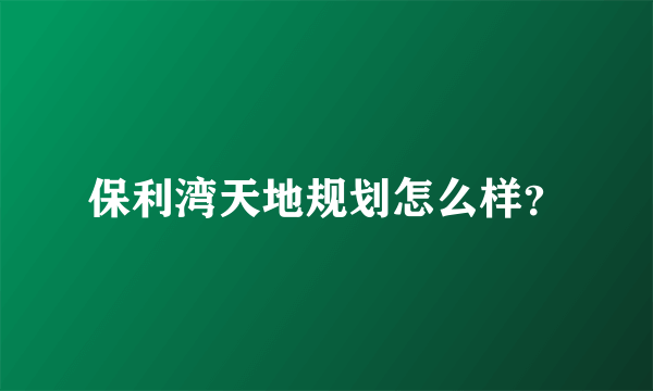 保利湾天地规划怎么样？