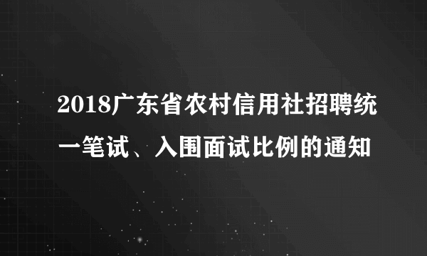 2018广东省农村信用社招聘统一笔试、入围面试比例的通知