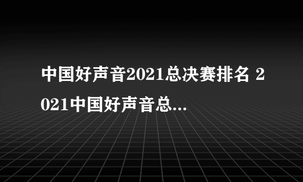 中国好声音2021总决赛排名 2021中国好声音总决赛排名