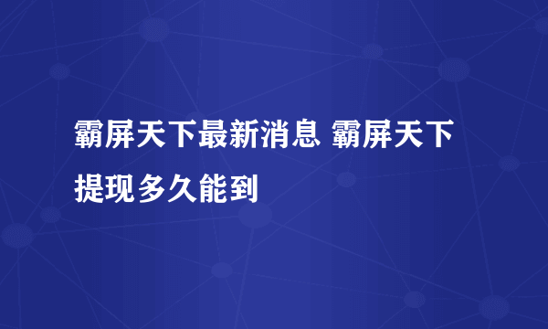 霸屏天下最新消息 霸屏天下提现多久能到