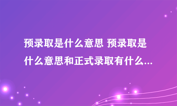 预录取是什么意思 预录取是什么意思和正式录取有什么区别 高职扩招预录取是什么意思