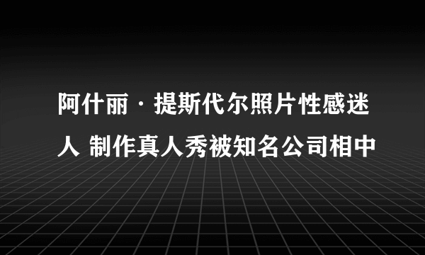 阿什丽·提斯代尔照片性感迷人 制作真人秀被知名公司相中