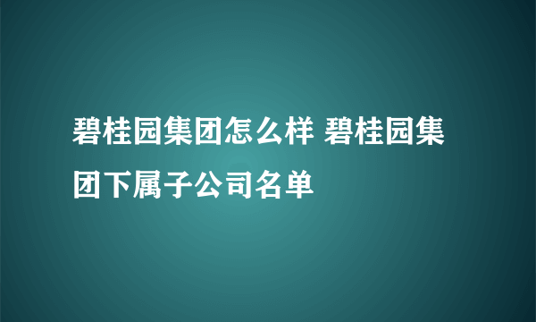 碧桂园集团怎么样 碧桂园集团下属子公司名单