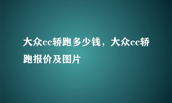 大众cc轿跑多少钱，大众cc轿跑报价及图片