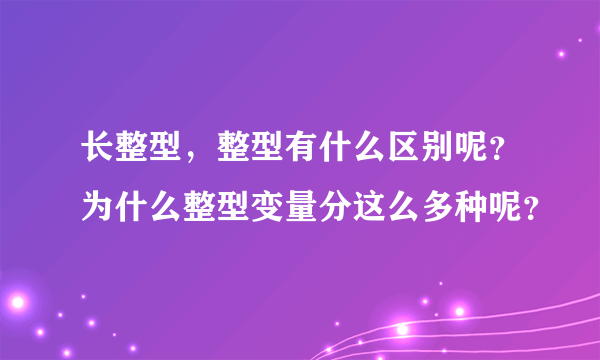 长整型，整型有什么区别呢？为什么整型变量分这么多种呢？