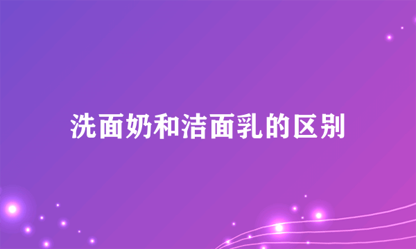 洗面奶和洁面乳的区别