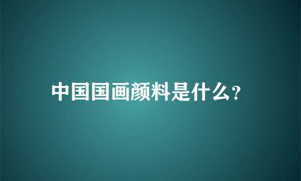 中国国画颜料是什么？