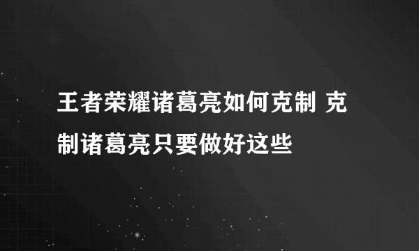 王者荣耀诸葛亮如何克制 克制诸葛亮只要做好这些