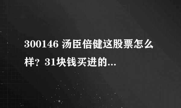 300146 汤臣倍健这股票怎么样？31块钱买进的？何时抛