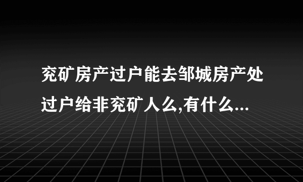 兖矿房产过户能去邹城房产处过户给非兖矿人么,有什么后顾之忧么