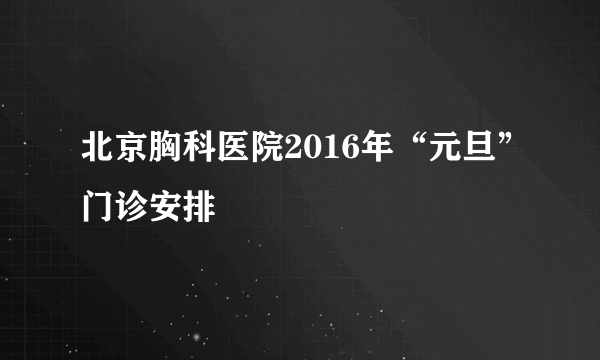 北京胸科医院2016年“元旦”门诊安排