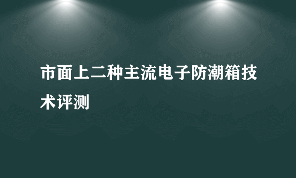 市面上二种主流电子防潮箱技术评测