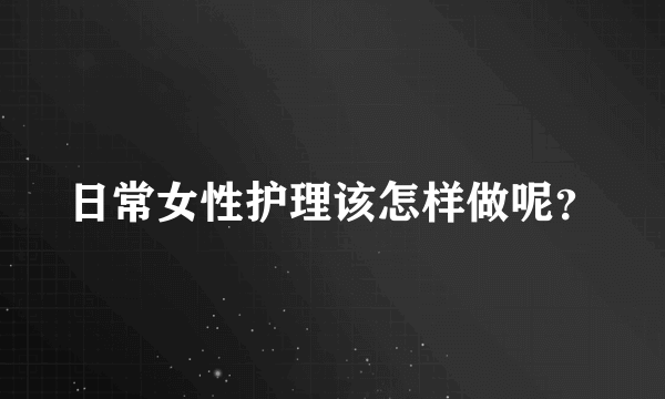 日常女性护理该怎样做呢？