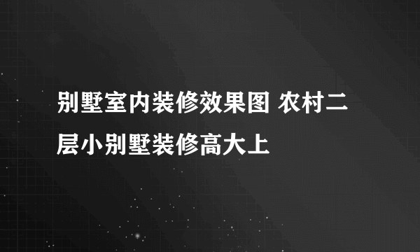 别墅室内装修效果图 农村二层小别墅装修高大上