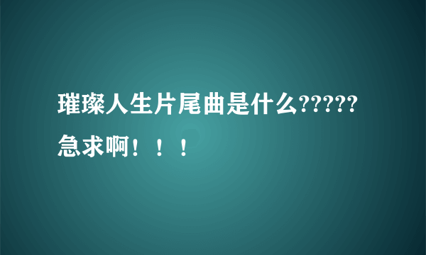 璀璨人生片尾曲是什么?????急求啊！！！