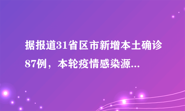 据报道31省区市新增本土确诊87例，本轮疫情感染源在哪儿？