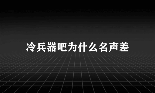 冷兵器吧为什么名声差