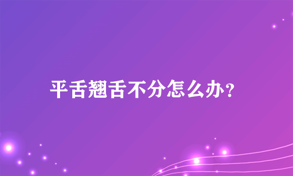 平舌翘舌不分怎么办？