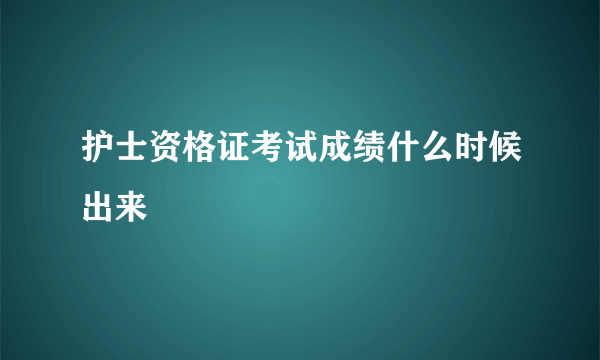 护士资格证考试成绩什么时候出来