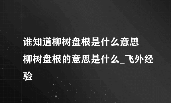 谁知道柳树盘根是什么意思 柳树盘根的意思是什么_飞外经验