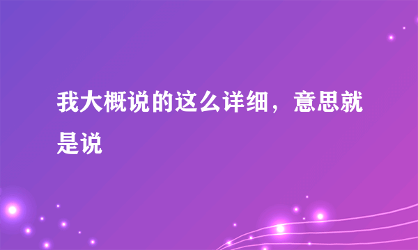 我大概说的这么详细，意思就是说