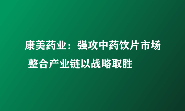 康美药业：强攻中药饮片市场 整合产业链以战略取胜