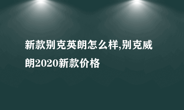 新款别克英朗怎么样,别克威朗2020新款价格