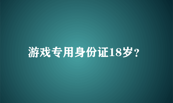 游戏专用身份证18岁？