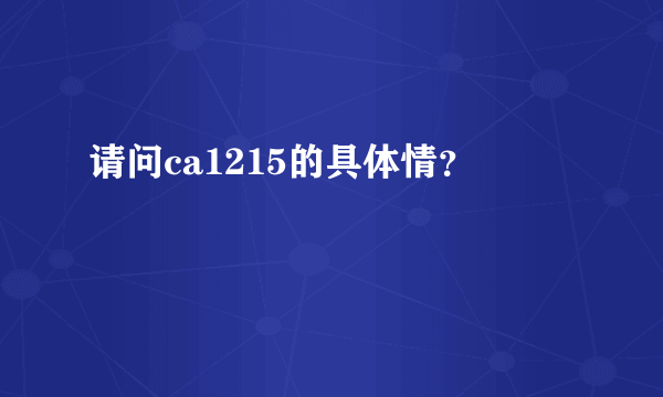 请问ca1215的具体情？