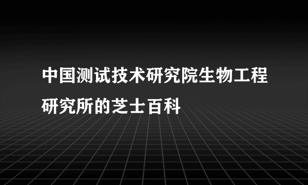 中国测试技术研究院生物工程研究所的芝士百科