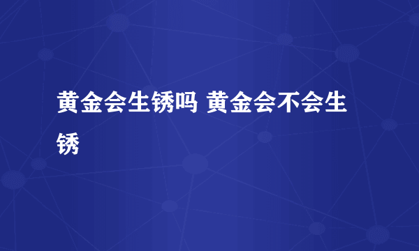 黄金会生锈吗 黄金会不会生锈