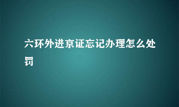 六环外进京证忘记办理怎么处罚