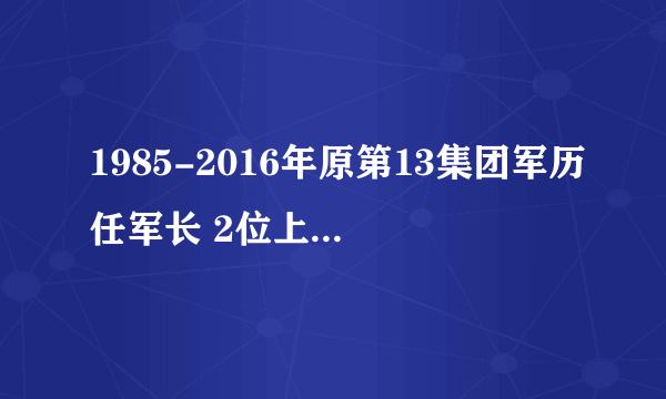 1985-2016年原第13集团军历任军长 2位上将 4位中将