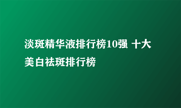 淡斑精华液排行榜10强 十大美白祛斑排行榜