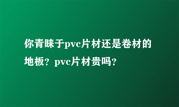 你青睐于pvc片材还是卷材的地板？pvc片材贵吗？