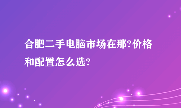 合肥二手电脑市场在那?价格和配置怎么选?