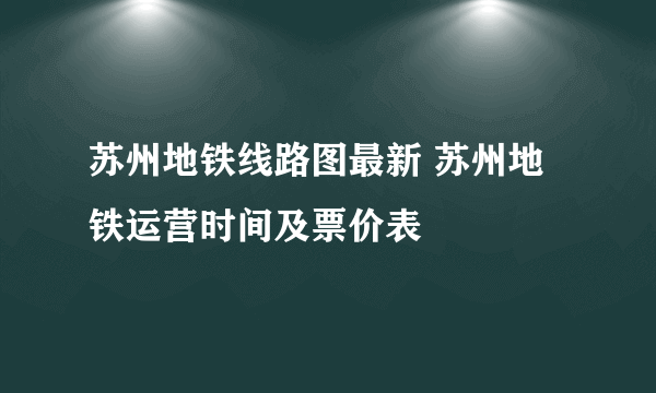 苏州地铁线路图最新 苏州地铁运营时间及票价表