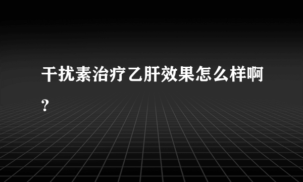 干扰素治疗乙肝效果怎么样啊？