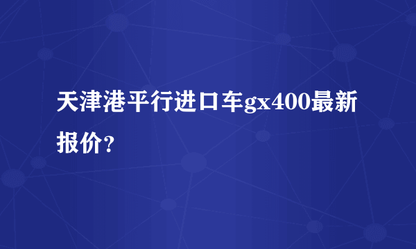 天津港平行进口车gx400最新报价？