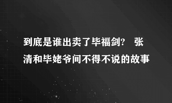 到底是谁出卖了毕福剑?   张清和毕姥爷间不得不说的故事