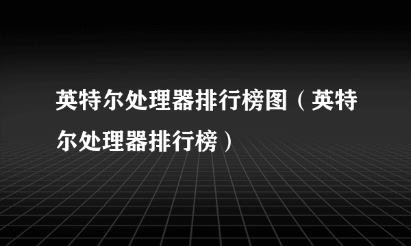 英特尔处理器排行榜图（英特尔处理器排行榜）