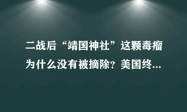 二战后“靖国神社”这颗毒瘤为什么没有被摘除？美国终会自食其果