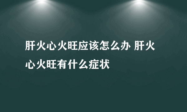 肝火心火旺应该怎么办 肝火心火旺有什么症状