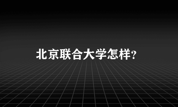 北京联合大学怎样？