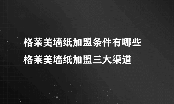 格莱美墙纸加盟条件有哪些 格莱美墙纸加盟三大渠道