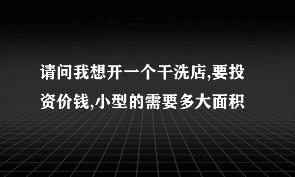 请问我想开一个干洗店,要投资价钱,小型的需要多大面积